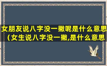 女朋友说八字没一撇呢是什么意思（女生说八字没一撇,是什么意思）