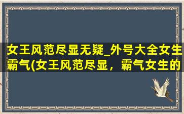 女王风范尽显无疑_外号大全女生霸气(女王风范尽显，霸气女生的完美外号大全)