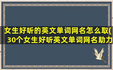 女生好听的英文单词网名怎么取(30个女生好听英文单词网名助力SEO提升)