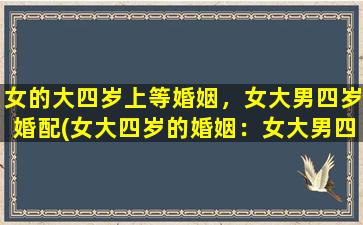 女的大四岁上等婚姻，女大男四岁婚配(女大四岁的婚姻：女大男四岁是否适合结婚？)