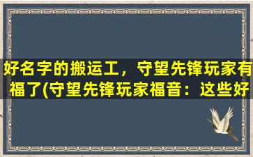 好名字的搬运工，守望先锋玩家有福了(守望先锋玩家福音：这些好名字搬运工为你整理了最新攻略！)