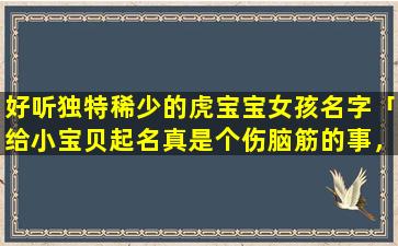 好听独特稀少的虎宝宝女孩名字「给小宝贝起名真是个伤脑筋的事，拜托各位智士能人帮忙给我家宝贝起个名．（小名．大名．英文名）」