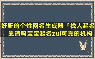 好听的个性网名生成器「找人起名靠谱吗宝宝起名zui可靠的机构是哪家啊」