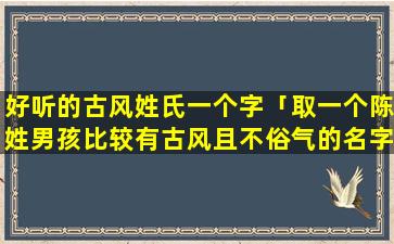 好听的古风姓氏一个字「取一个陈姓男孩比较有古风且不俗气的名字」