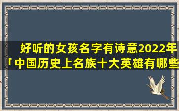 好听的女孩名字有诗意2022年「中国历史上名族十大英雄有哪些」