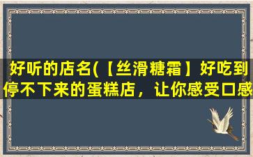 好听的店名(【丝滑糖霜】好吃到停不下来的蛋糕店，让你感受口感滑嫩，回味无穷！)