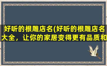 好听的根雕店名(好听的根雕店名大全，让你的家居变得更有品质和艺术感！)