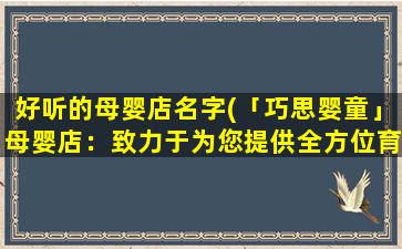 好听的母婴店名字(「巧思婴童」母婴店：致力于为您提供全方位育儿配套服务)