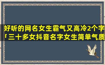 好听的网名女生霸气又高冷2个字「三十多女抖音名字女生简单气质高冷」