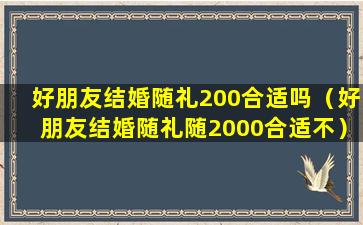 好朋友结婚随礼200合适吗（好朋友结婚随礼随2000合适不）