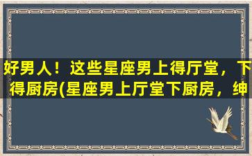 好男人！这些星座男上得厅堂，下得厨房(星座男上厅堂下厨房，绅士到家！)