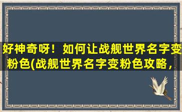 好神奇呀！如何让战舰世界名字变粉色(战舰世界名字变粉色攻略，教你轻松变身女王！)