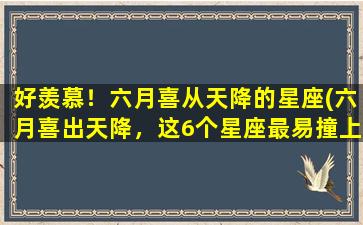 好羡慕！六月喜从天降的星座(六月喜出天降，这6个星座最易撞上桃花运！)