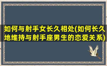 如何与射手女长久相处(如何长久地维持与射手座男生的恋爱关系)