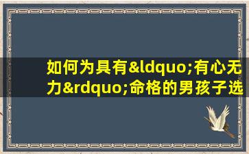 如何为具有“有心无力”命格的男孩子选择一个合适的名字