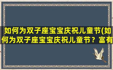 如何为双子座宝宝庆祝儿童节(如何为双子座宝宝庆祝儿童节？富有创意的庆祝方法详解)