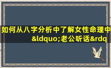 如何从八字分析中了解女性命理中“老公听话”的特征