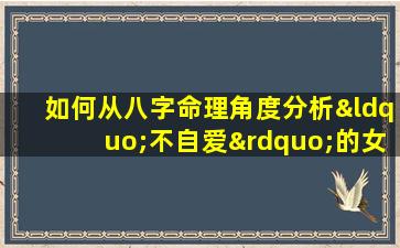 如何从八字命理角度分析“不自爱”的女性特征