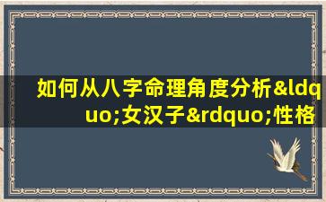 如何从八字命理角度分析“女汉子”性格特征