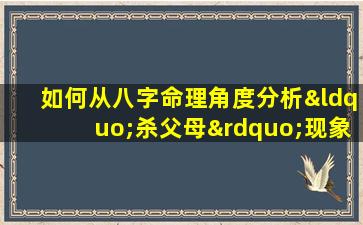 如何从八字命理角度分析“杀父母”现象