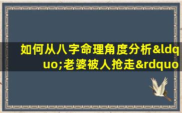 如何从八字命理角度分析“老婆被人抢走”的男性命运