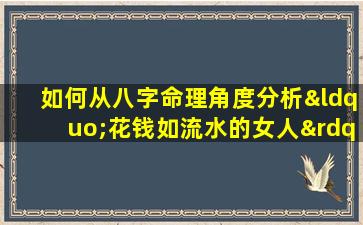 如何从八字命理角度分析“花钱如流水的女人”