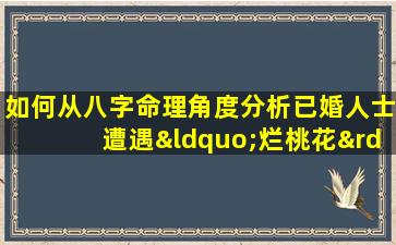 如何从八字命理角度分析已婚人士遭遇“烂桃花”的原因及对策