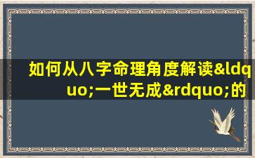 如何从八字命理角度解读“一世无成”的命运特征