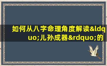 如何从八字命理角度解读“儿孙成器”的命理特征