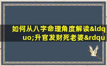 如何从八字命理角度解读“升官发财死老婆”这一说法