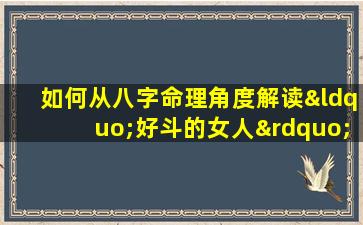 如何从八字命理角度解读“好斗的女人”性格特征