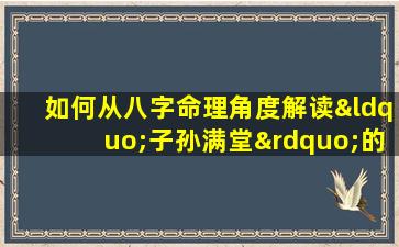 如何从八字命理角度解读“子孙满堂”的吉祥寓意