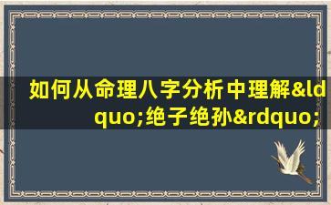 如何从命理八字分析中理解“绝子绝孙”的含义