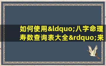 如何使用“八字命理寿数查询表大全”来预测个人寿命