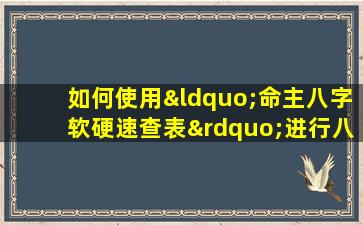 如何使用“命主八字软硬速查表”进行八字分析