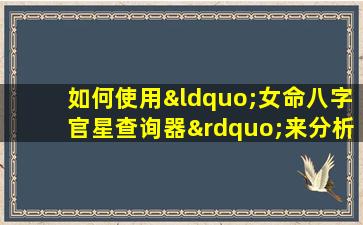 如何使用“女命八字官星查询器”来分析个人命理