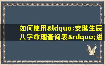 如何使用“安琪生辰八字命理查询表”进行个人命理分析