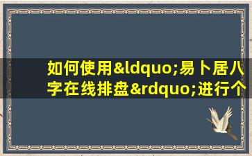 如何使用“易卜居八字在线排盘”进行个人命理分析