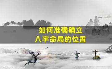 如何准确确立八字命局的位置