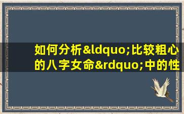 如何分析“比较粗心的八字女命”中的性格特点与命运走向