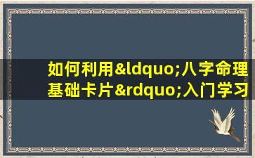 如何利用“八字命理基础卡片”入门学习八字命理