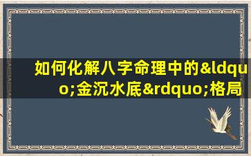 如何化解八字命理中的“金沉水底”格局