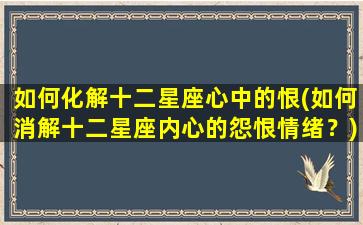 如何化解十二星座心中的恨(如何消解十二星座内心的怨恨情绪？)