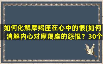 如何化解摩羯座在心中的恨(如何消解内心对摩羯座的怨恨？30个实用建议！)