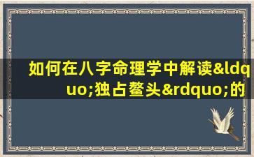 如何在八字命理学中解读“独占鳌头”的命格特征