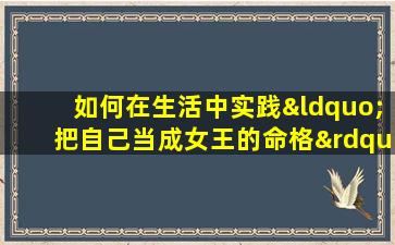 如何在生活中实践“把自己当成女王的命格”