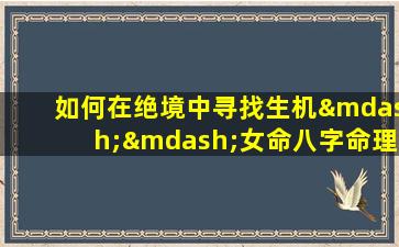 如何在绝境中寻找生机——女命八字命理的解读与启示