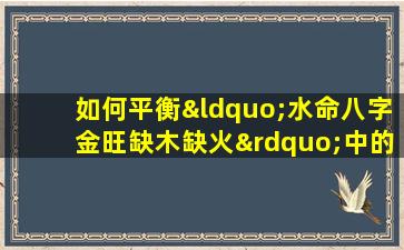 如何平衡“水命八字金旺缺木缺火”中的五行元素