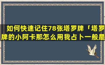 如何快速记住78张塔罗牌「塔罗牌的小阿卡那怎么用我占卜一般是用16张宫廷牌作为切牌或指示牌，然后用22张大阿卡那」