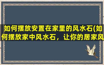 如何摆放安置在家里的风水石(如何摆放家中风水石，让你的居家风水达到zui佳状态)